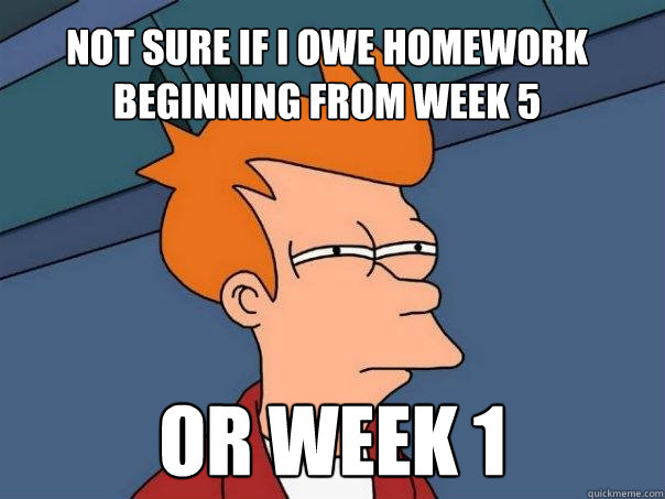 Not sure if I owe homework beginning from Week 5 or week 1  Futurama Fry