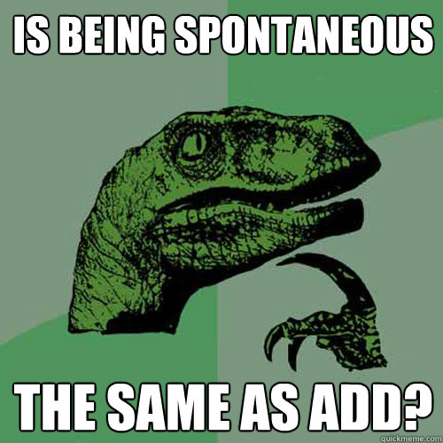 is being spontaneous the same as add?  Philosoraptor