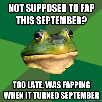 Not supposed to fap this september? too late, was Fapping when it turned september  Foul Bachelor Frog