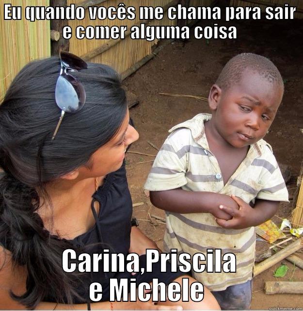 EU QUANDO VOCÊS ME CHAMA PARA SAIR E COMER ALGUMA COISA CARINA,PRISCILA E MICHELE  Skeptical Third World Kid