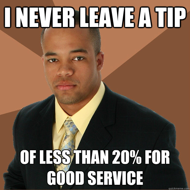 I never leave a tip of less than 20% for good service - I never leave a tip of less than 20% for good service  Successful Black Man