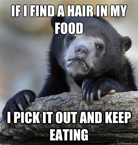 if i find a hair in my food
 i pick it out and keep eating  Confession Bear