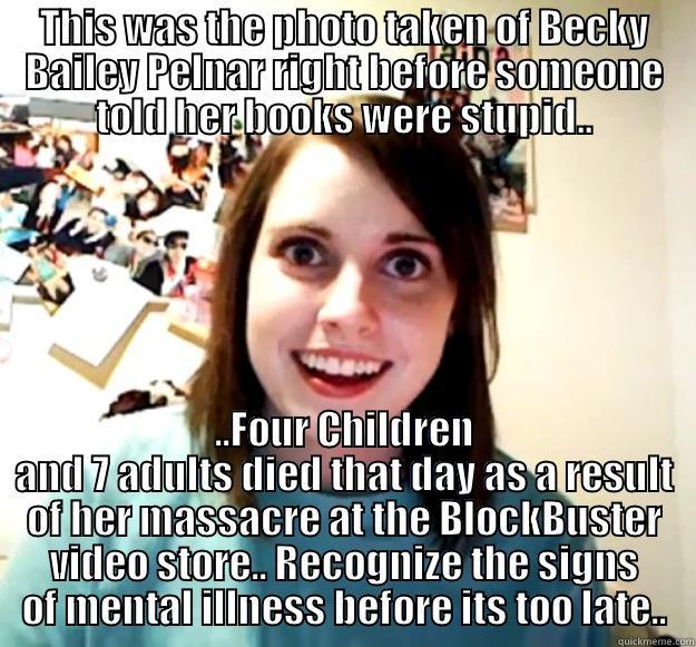 Becky Video Killer - THIS WAS THE PHOTO TAKEN OF BECKY BAILEY PELNAR RIGHT BEFORE SOMEONE TOLD HER BOOKS WERE STUPID.. ..FOUR CHILDREN AND 7 ADULTS DIED THAT DAY AS A RESULT OF HER MASSACRE AT THE BLOCKBUSTER VIDEO STORE.. RECOGNIZE THE SIGNS OF MENTAL ILLNESS BEFORE ITS TOO LATE.. Overly Attached Girlfriend