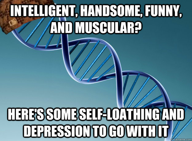 intelligent, handsome, funny, and muscular? Here's some self-loathing and depression to go with it  Scumbag Genetics