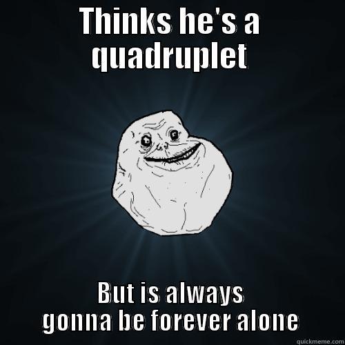 THINKS HE'S A QUADRUPLET BUT IS ALWAYS GONNA BE FOREVER ALONE Forever Alone