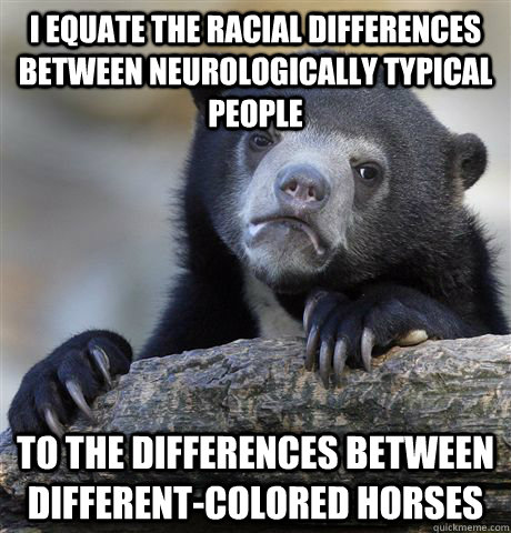 I equate the racial differences between neurologically typical people to the differences between different-colored horses  Confession Bear