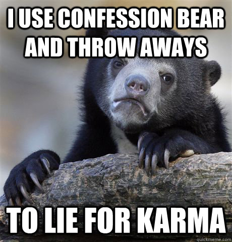 I use confession bear and throw aways to lie for karma  Confession Bear