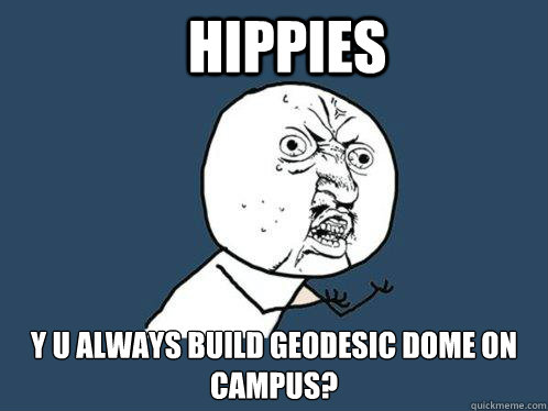 hippies y u always build geodesic dome on campus?  Y U No