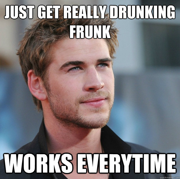 just get really drunking
frunk  Works everytime  Attractive Guy Girl Advice