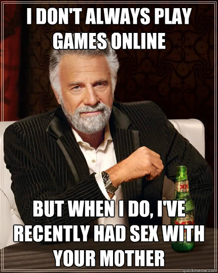 I don't always play games online but when I do, I've recently had sex with your mother  The Most Interesting Man In The World