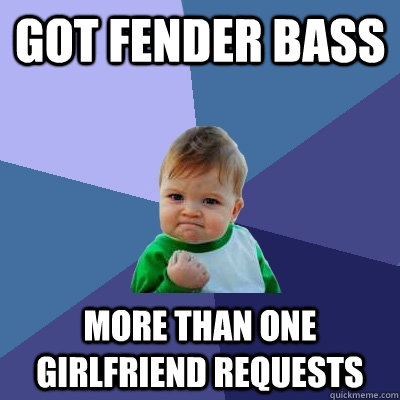 GOT FENDER BASS  more than one girlfriend requests  Success Kid