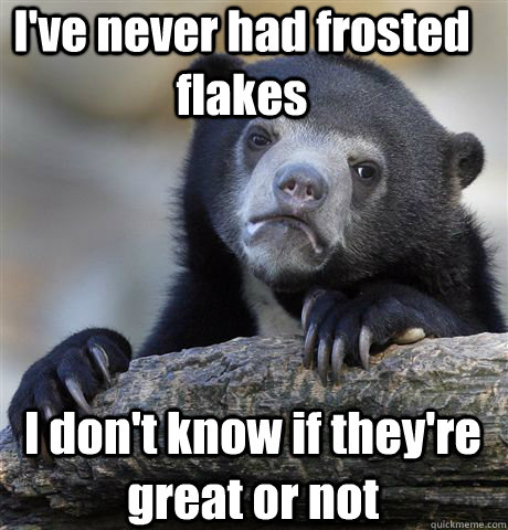 I've never had frosted flakes I don't know if they're great or not - I've never had frosted flakes I don't know if they're great or not  Confession Bear