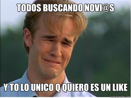 todos buscando novi@s y to lo unico q quiero es un like   1990s Problems