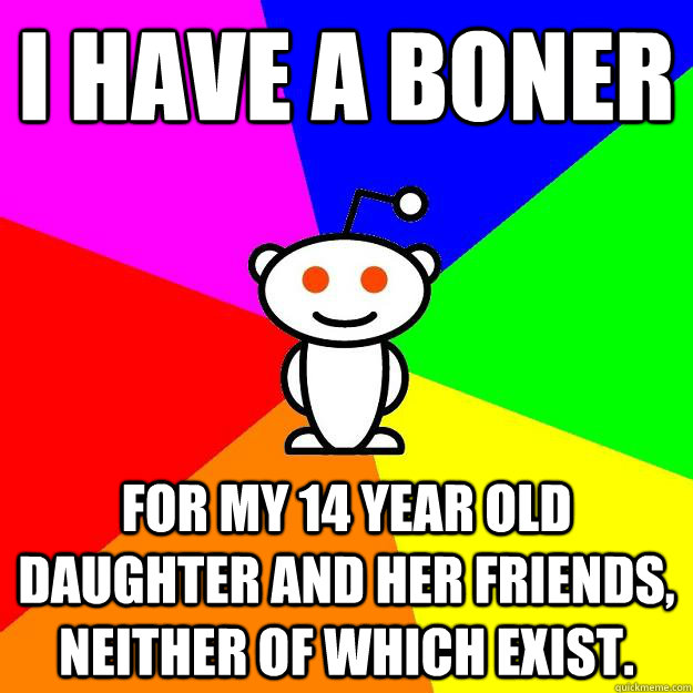 i have a boner for my 14 year old daughter and her friends, neither of which exist.  Reddit Alien