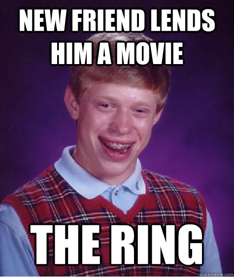 new friend lends him a movie the ring  Bad Luck Brian