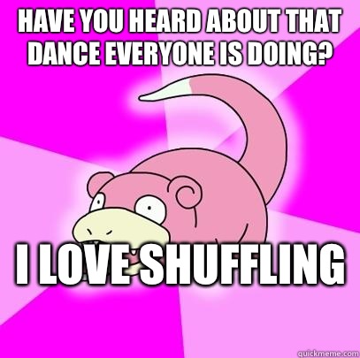 Have you heard about that dance everyone is doing? I love shuffling  - Have you heard about that dance everyone is doing? I love shuffling   Slowpoke