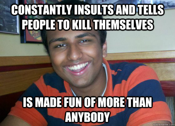 Constantly insults and tells people to kill themselves Is made fun of more than anybody  