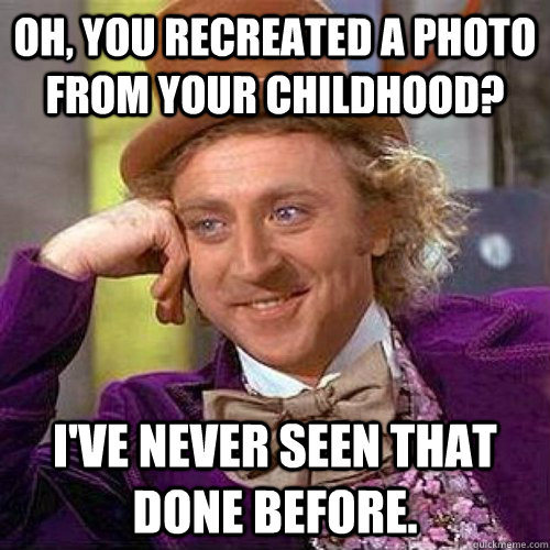 Oh, you recreated a photo from your childhood? I've never seen that done before. - Oh, you recreated a photo from your childhood? I've never seen that done before.  Condecending Wonka