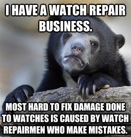 I have a watch repair business. Most hard to fix damage done to watches is caused by watch repairmen who make mistakes. - I have a watch repair business. Most hard to fix damage done to watches is caused by watch repairmen who make mistakes.  Confession Bear