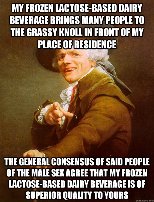 My frozen lactose-based dairy beverage brings many people to the grassy knoll in front of my place of residence the general consensus of said people of the male sex agree that my frozen lactose-based dairy beverage is of superior quality to yours  Joseph Ducreux