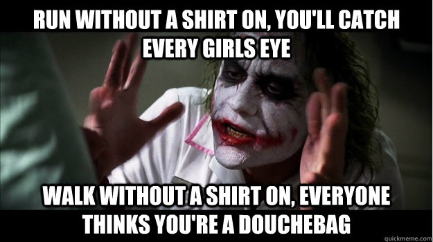 Run without a shirt on, you'll catch every girls eye Walk without a shirt on, everyone thinks you're a douchebag   Joker Mind Loss