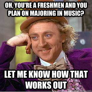 Oh, you're a freshmen and you plan on majoring in music? let me know how that works out - Oh, you're a freshmen and you plan on majoring in music? let me know how that works out  Condescending Wonka