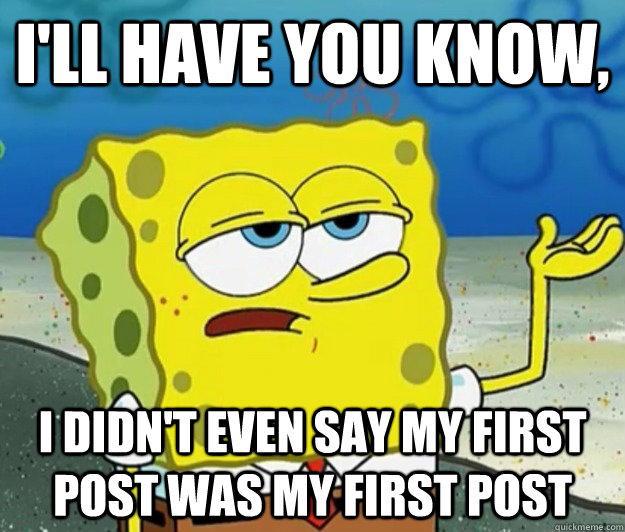 I'll have you know, I didn't even say my first post was my first post  Tough Spongebob