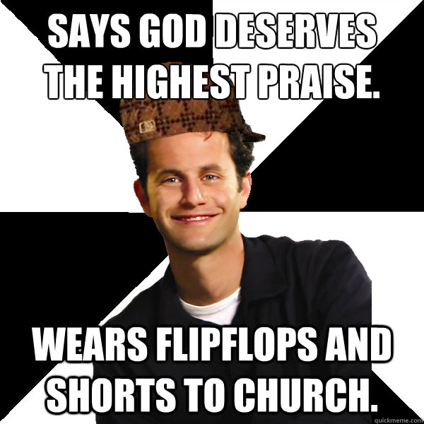 Says God deserves 
the highest praise. Wears flipflops and shorts to church.  Scumbag Christian