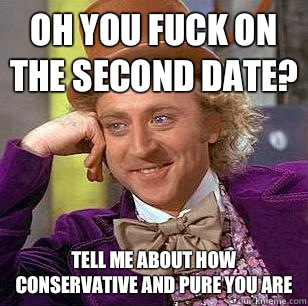 Oh you fuck on the second date? Tell me about how conservative and pure you are  Condescending Wonka