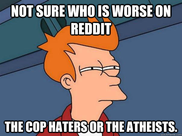 Not sure who is worse on reddit the cop haters or the atheists. - Not sure who is worse on reddit the cop haters or the atheists.  Futurama Fry