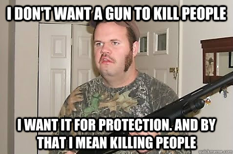 i don't want a gun to kill people i want it for protection. and by that i mean killing people - i don't want a gun to kill people i want it for protection. and by that i mean killing people  Gun Nut