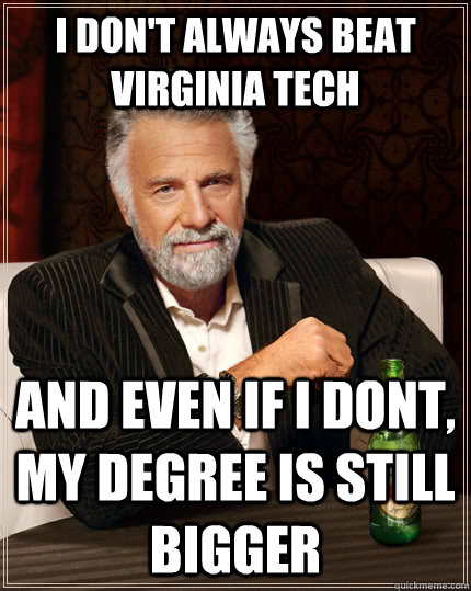 I don't always beat Virginia Tech and even if i dont, my degree is still bigger  The Most Interesting Man In The World