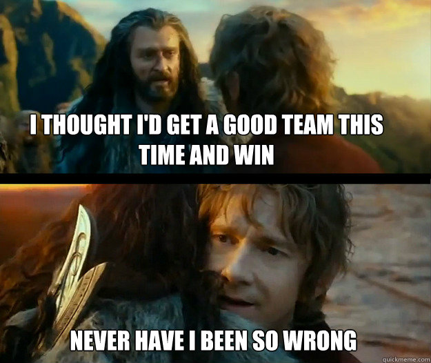 I thought I'd get a good team this time and win Never have I been so wrong - I thought I'd get a good team this time and win Never have I been so wrong  Sudden Change of Heart Thorin