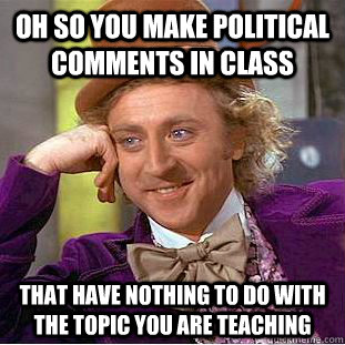 Oh so you make political comments in class that have nothing to do with the topic you are teaching  Condescending Wonka