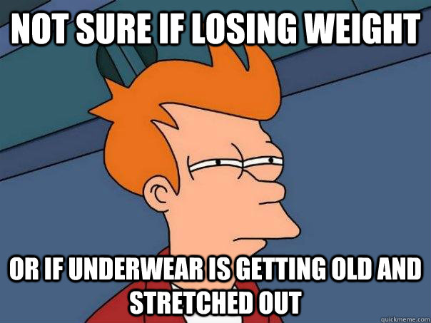 not sure if losing weight or if underwear is getting old and stretched out  Futurama Fry