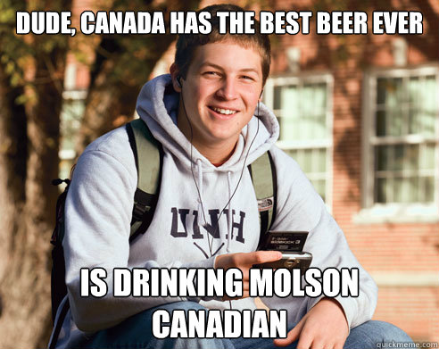 dude, canada has the best beer ever is drinking molson canadian - dude, canada has the best beer ever is drinking molson canadian  College Freshman