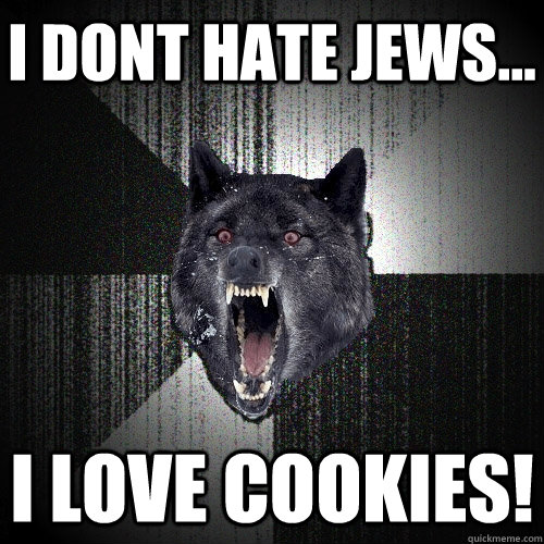 i dont hate jews... I LOVE COOKIES!  Insanity Wolf