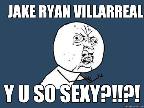 JAKE RYAN VILLARREAL Y U SO SEXY?!!?! - JAKE RYAN VILLARREAL Y U SO SEXY?!!?!  Y U No