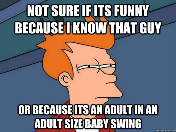 not sure if its funny because i know that guy or because its an adult in an adult size baby swing - not sure if its funny because i know that guy or because its an adult in an adult size baby swing  Futurama Fry