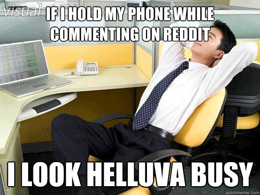 If i hold my phone while commenting on reddit I look helluva busy  Office Thoughts