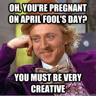 Oh, you're pregnant on April Fool's Day? You must be very creative  Condescending Wonka