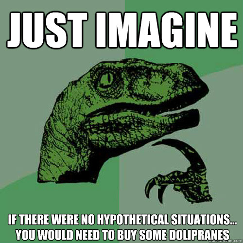 JUST IMAGINE if there were no hypothetical situations...
You would need to buy some dolipranes  Philosoraptor