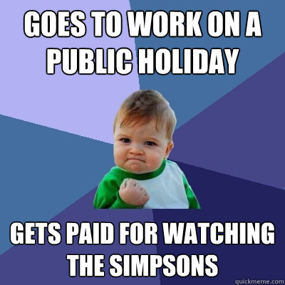 goes to work on a public holiday Gets paid for watching The Simpsons  Success Kid