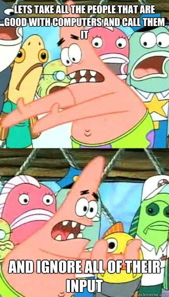 Lets take all the people that are good with computers and call them IT and ignore all of their input   Push it somewhere else Patrick