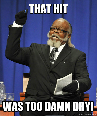 That hit was too damn dry!  The Rent Is Too Damn High