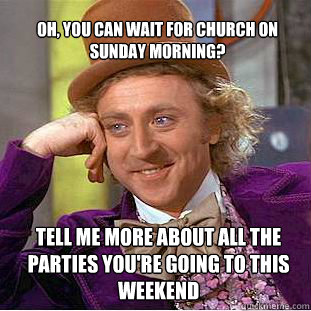 oh, you can wait for church on sunday morning? Tell me more about all the parties you're going to this weekend  Willy Wonka Meme