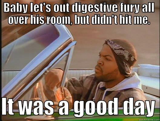 BABY LET'S OUT DIGESTIVE FURY ALL OVER HIS ROOM, BUT DIDN'T HIT ME.  IT WAS A GOOD DAY today was a good day