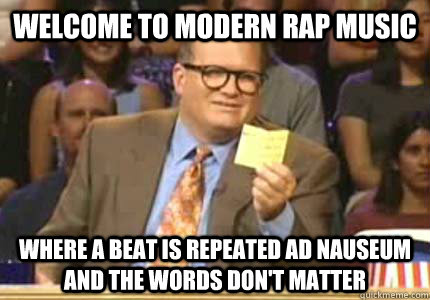 WELCOME TO modern rap music Where a beat is repeated ad nauseum and the words don't matter  Whose Line