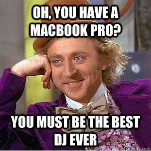 Oh, you have a MacBook Pro? you must be the best dj ever  Condescending Wonka