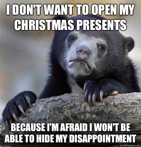 I don't want to open my Christmas presents Because I'm afraid I won't be able to hide my disappointment   Confession Bear